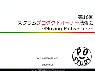 「Moving Motivators」に学ぶモチベーション
2012年09月07日（金）第16回 POStudy
@fullvirtue
1Copyright © POStudy (プロダクトオーナーシップ勉強会). All rights reserved.
 