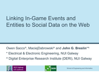 Linking In-Game Events and
Entities to Social Data on the Web



Owen Sacco^, MaciejDabrowski^ and John G. Breslin*^
* Electrical & Electronic Engineering, NUI Galway
^ Digital Enterprise Research Institute (DERI), NUI Galway

                                         School of Engineering and Informatics
 