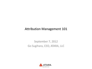 Attribution Management 101


      September 7, 2012
 Go Sugihara, CEO, ATARA, LLC
 