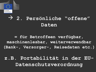  2. Persönliche “offene”
           Daten

     = für Betroffeen verfügbar,
  maschinenlesbar, weiterverwendbar
(Bank-, Versorger-, Reisedaten etc.)

z.B. Portabilität in der EU-
    Datenschutzverordnung
 