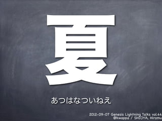 夏
あつはなついねえ
     2012-09-07 Genesis Lightning Talks vol.44
                 @kwappa / SHIOYA, Hiromu
 