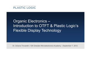 Organic Electronics –
Introduction to OTFT & Plastic Logic’s
Flexible Display Technology


Dr. Octavio Trovarelli | 12th Dresden Microelectronics Academy | September 7, 2012
 