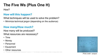 The Five Ws (Plus One H)
How?

How will this happen?
What techniques will be used to solve the problem?
• Minimize technic...