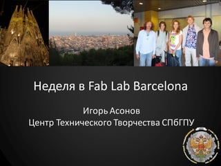 Неделя в Fab Lab Barcelona
            Игорь Асонов
Центр Технического Творчества СПбГПУ
 