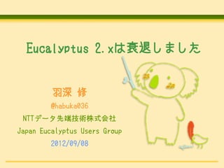 Eucalyptus 2.xは衰退しました


         羽深 修
         @habuka036
 NTTデータ先端技術株式会社
Japan Eucalyptus Users Group
         2012/09/08
 