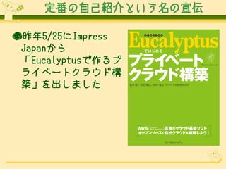 定番の自己紹介という名の宣伝

●昨年5/25にImpress
 Japanから
 「Eucalyptusで作るプ
 ライベートクラウド構
 築」を出しました
 