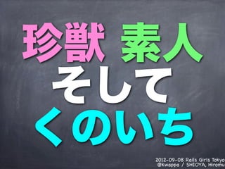 珍獣 素人
 そして
くのいち
   2012-09-08 Rails Girls Tokyo
    @kwappa / SHIOYA, Hiromu
 