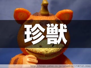 珍獣
http://blogs.yahoo.co.jp/zeta357g/17107121.html
 