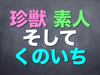 珍獣 素人
 そして
くのいち
 