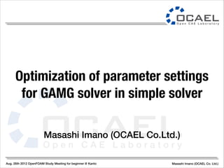 Aug. 26th 2012 OpenFOAM Study Meeting for beginner @ Kanto Masashi Imano (OCAEL Co. Ltd.)
Masashi Imano (OCAEL Co.Ltd.)
Optimization of parameter settings
for GAMG solver in simple solver
 