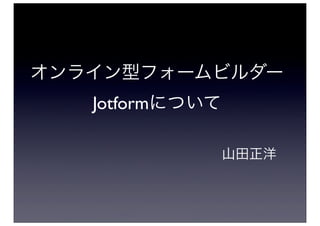 オンライン型フォームビルダー
   Jotformについて

                 山田正洋
 