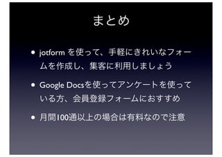まとめ

• jotform を使って、手軽にきれいなフォー
 ムを作成し、集客に利用しましょう

• Google Docsを使ってアンケートを使って
 いる方、会員登録フォームにおすすめ

• 月間100通以上の場合は有料なので注意
 