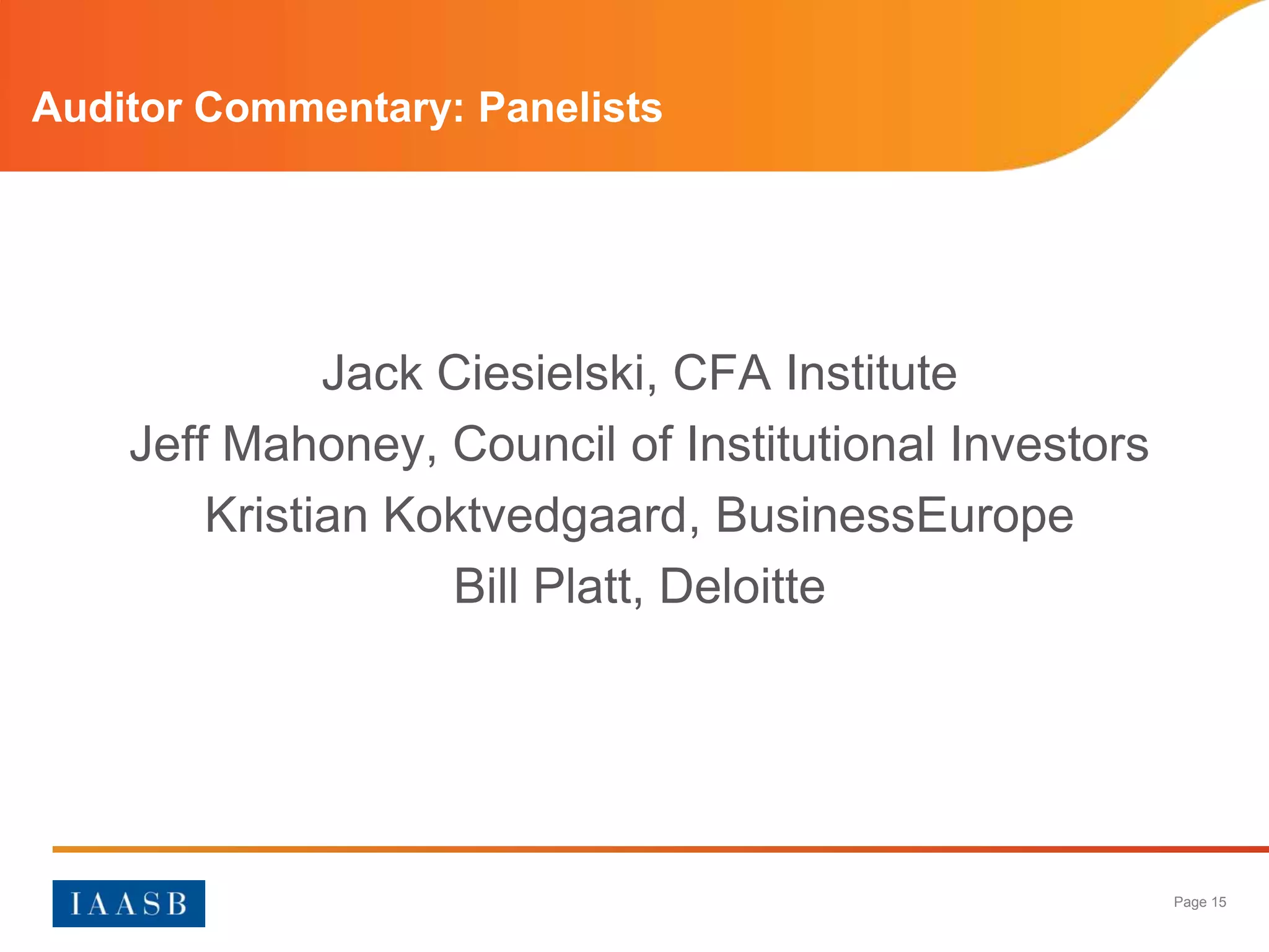 Auditor Commentary: Panelists




              Jack Ciesielski, CFA Institute
    Jeff Mahoney, Council of Institutional Investors
        Kristian Koktvedgaard, BusinessEurope
                   Bill Platt, Deloitte




                                                       Page 15
 