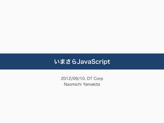 いまさらJavaScript

 2012/09/10, DT Corp
  Naomichi Yamakita
 