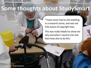 Some thoughts about StudySmart
                      “I have never had to cite anything
                      in a research sense, and was not
                      fully aware of copyright laws.
                      This was really helpful to show me
                      why and when I need to cite and
                      then how also to do this.”




 Source: Svennevenn
 