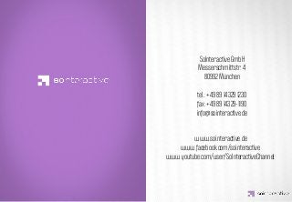 SoInteractive GmbH
                    Messerschmittstr. 4
                      80992 München



IDEA KREATYWNA
                   tel.: +49 89 14329 1230
                   fax: +49 89 14329-1190
                   info@sointeractive.de


                 www.sointeractive.de
           www.facebook.com/sointeractive
        www.youtube.com/user/SoInteractiveChannel
 