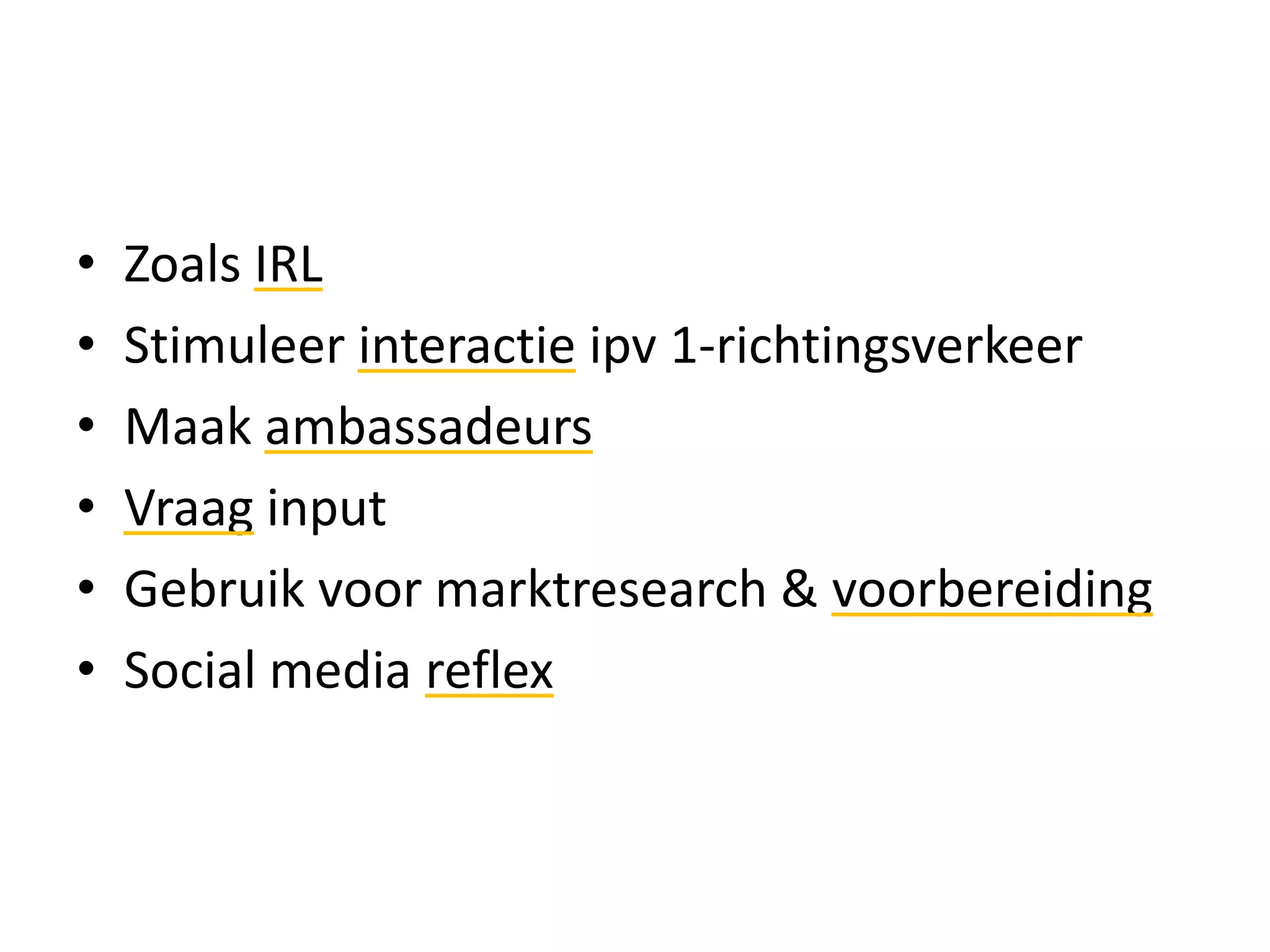 •   Zoals IRL
•   Stimuleer interactie ipv 1-richtingsverkeer
•   Maak ambassadeurs
•   Vraag input
•   Gebruik voor marktresearch & voorbereiding
•   Social media reflex
 