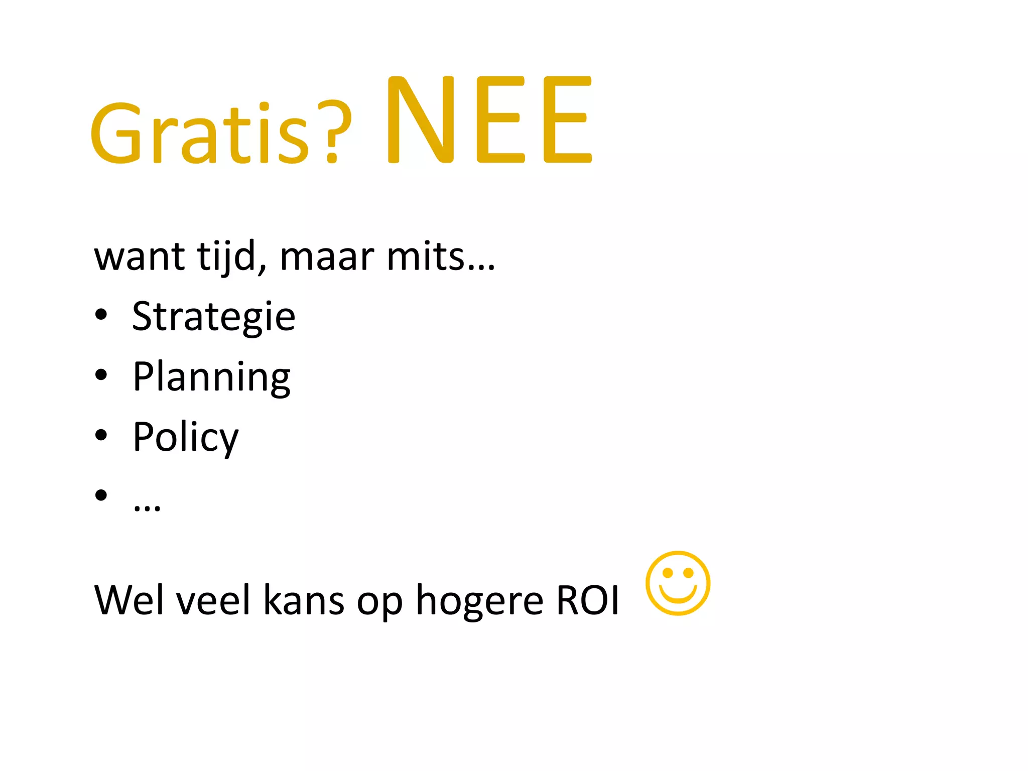 Gratis? NEE
want tijd, maar mits…
• Strategie
• Planning
• Policy
• …

Wel veel kans op hogere ROI   
 