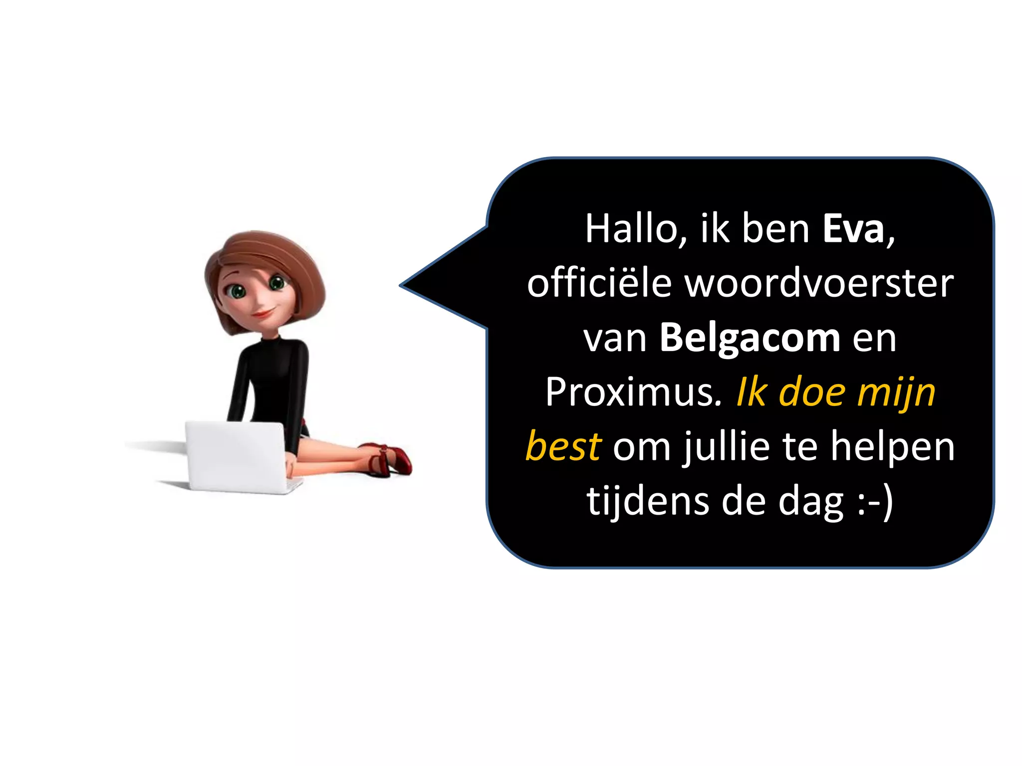 Hallo, ik ben Eva,
officiële woordvoerster
    van Belgacom en
 Proximus. Ik doe mijn
best om jullie te helpen
    tijdens de dag :-)
 