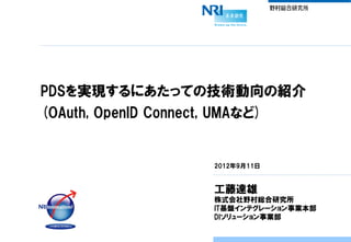 PDSを実現するにあたっての技術動向の紹介
(OAuth, OpenID Connect, UMAなど)


                       2012年9月11日


                       工藤達雄
   ...
