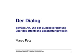 7
Fachsession 1: Rahmenbedingungen für agile Softwarebeschaffung
Fachkonferenz IT-Beschaffung, 11. September 2012, Universität Bern
Marco Fetz
Der Dialog
gemäss Art. 26a der Bundesverordnung
über das öffentliche Beschaffungswesen
 
