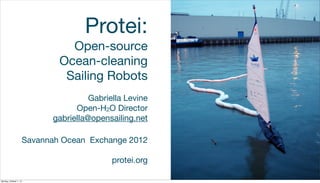 Protei:
                                  Open-source
                                Ocean-cleaning
                                 Sailing Robots
                                        Gabriella Levine
                                    Open-H2O Director
                              gabriella@opensailing.net

                        Savannah Ocean Exchange 2012

                                              protei.org

Monday, October 1, 12
 