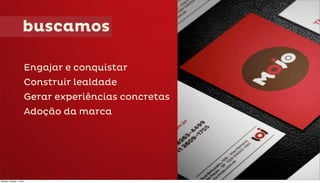 buscamos

                      Engajar e conquistar
                      Construir lealdade
                      Gerar experiências concretas
                      Adoção da marca




Monday, October 1, 2012
 
