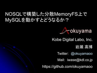 NOSQLで構築した分散MemoryFS上で
MySQLを動かすとどうなるか？


              Kobe Digital Labo, Inc.
                           岩瀬 高博
                 Twitter: @okuyamaoo
                 Mail: iwase@kdl.co.jp
         https://github.com/okuyamaoo
 