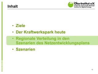 Inhalt




  • Ziele
  • Der Kraftwerkspark heute
  • Regionale Verteilung in den
    Szenarien des Netzentwicklungsplans
  • Szenarien



                                          12
 
