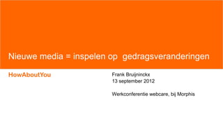 Nieuwe media = inspelen op gedragsveranderingen

HowAboutYou             Frank Bruijninckx
                        13 september 2012

                        Werkconferentie webcare, bij Morphis
 