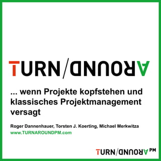 ... wenn Projekte kopfstehen und
klassisches Projektmanagement
versagt
Roger Dannenhauer, Torsten J. Koerting, Michael Merkwitza
www.TURNAROUNDPM.com
 