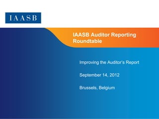 IAASB Auditor Reporting
Roundtable


  Improving the Auditor’s Report

  September 14, 2012

  Brussels, Belgium




                                   Page 1
 