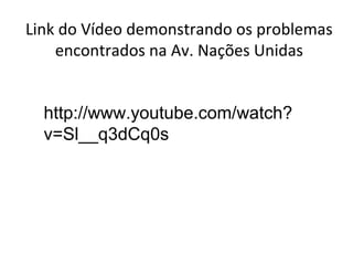 Link do Vídeo demonstrando os problemas
    encontrados na Av. Nações Unidas


  http://www.youtube.com/watch?
  v=Sl__q3dCq0s
 