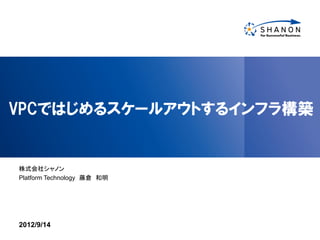 VPCではじめるスケールアウトするインフラ構築


株式会社シャノン
Platform Technology 藤倉 和明




2012/9/14
 