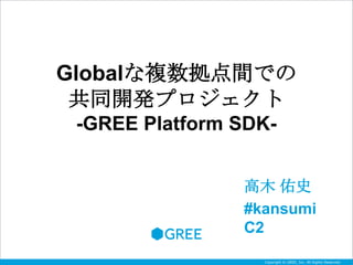Globalな複数拠点間での
 共同開発プロジェクト
 -GREE Platform SDK-


                高木 佑史
                #kansumi
                C2
                  Copyright © 2004-2007 Inc. All Rights Rights Reserved.
                      Copyright © GREE, GREE,Inc. All Reserved.
 
