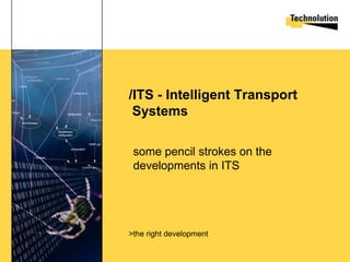 /ITS - Intelligent Transport
 Systems

 some pencil strokes on the
 developments in ITS




>the right development
 