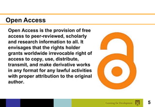 Open Access
Open Access is the provision of free
access to peer-reviewed, scholarly
and research information to all. It
envisages that the rights holder
grants worldwide irrevocable right of
access to copy, use, distribute,
transmit, and make derivative works
in any format for any lawful activities
with proper attribution to the original
author.



                                          5
 