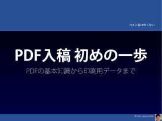 PDF入稿は怖くない




    PDF入稿 初めの一歩
    PDFの基本知識から印刷用データまで




                     笹川純一@jdash2000
　
 