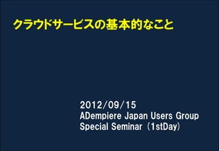 クラウドサービスの基本的なこと




      2012/09/15
      ADempiere Japan Users Group
      Special Seminar (1stDay)
 