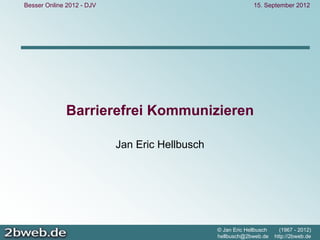 Besser Online 2012 - DJV                                      15. September 2012




              Barrierefrei Kommunizieren

                           Jan Eric Hellbusch




                                                © Jan Eric Hellbusch     (1967 - 2012)
                                                hellbusch@2bweb.de     http://2bweb.de
 