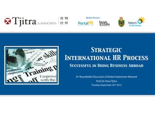 Media Partner :




       Strategic
International HR Process
 Successful in Doing Business Abroad

    6th Roundtable Discussion of Global Indonesian Network
                      Prof. Dr. Hora Tjitra
                 Tuesday, September 25th 2012
 