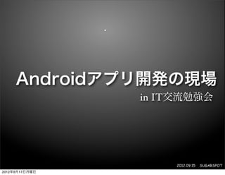 Androidアプリ開発の現場
                in IT交流勉強会




                     2012.09.15   SUGARSPOT
2012年9月17日月曜日
 