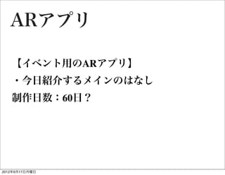 ARアプリ

   【イベント用のARアプリ】
   ・今日紹介するメインのはなし
   制作日数：60日？




2012年9月17日月曜日
 