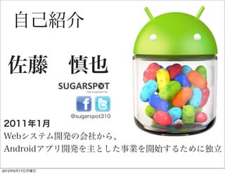自己紹介

  佐藤 慎也

                @sugarspot310
2011年1月
Webシステム開発の会社から、
Androidアプリ開発を主とした事業を開始するために独立

2012年9月17日月曜日
 