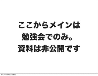 ここからメインは
                 勉強会でのみ。
                資料は非公開です


2012年9月17日月曜日
 