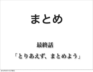 まとめ

                最終話 

          「とりあえず、まとめよう」

2012年9月17日月曜日
 