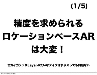 (1/5)


  精度を求められる
 ロケーションベースAR
    は大変！
     セカイカメラやLayarみたいなタイプは多少ズレても問題ない

2012年9月17日月曜日
 