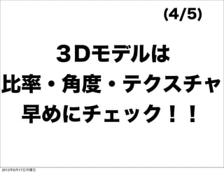 (4/5)


   ３Dモデルは
比率・角度・テクスチャ
 早めにチェック！！

2012年9月17日月曜日
 