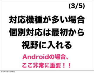 (3/5)

       対応機種が多い場合
       個別対応は最初から
         視野に入れる
                Androidの場合、
                ここ非常に重要！！
2012年9月17日月曜日
 