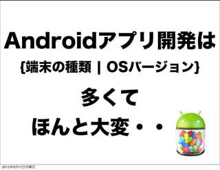 Androidアプリ開発は
      {端末の種類 ¦ OSバージョン}

              多くて
           ほんと大変・・・
2012年9月17日月曜日
 